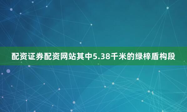 配资证券配资网站其中5.38千米的绿梓盾构段
