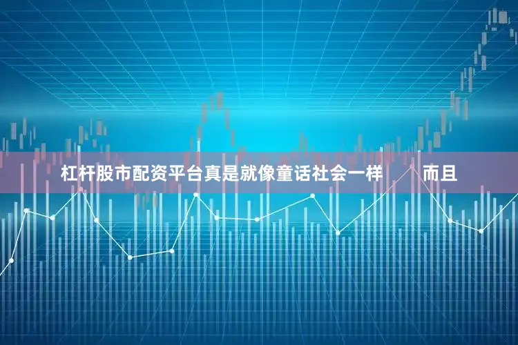 杠杆股市配资平台真是就像童话社会一样        而且