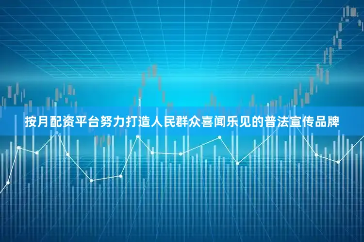 按月配资平台努力打造人民群众喜闻乐见的普法宣传品牌