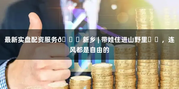 最新实盘配资服务📍新乡 | 带娃住进山野里⛰️，连风都是自由的