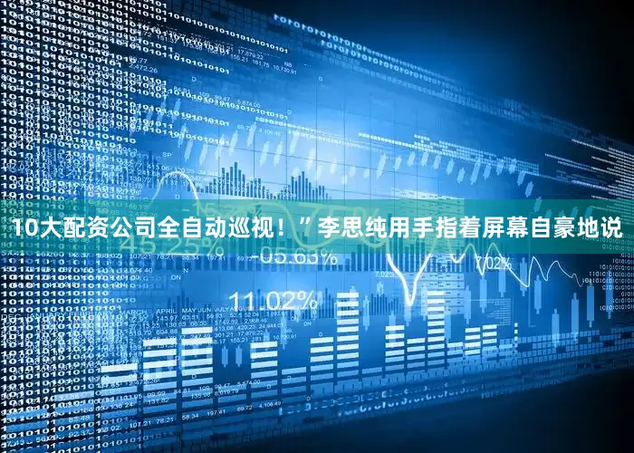 10大配资公司全自动巡视！”李思纯用手指着屏幕自豪地说